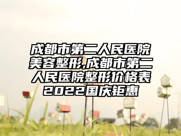 成都市第二人民医院美容整形,成都市第二人民医院整形价格表2022国庆钜惠