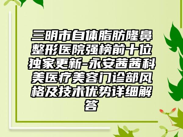 三明市自体脂肪七元医院强榜前十位特殊更新-永安茜茜科美医疗美容门诊部风格及技术优势详细解答