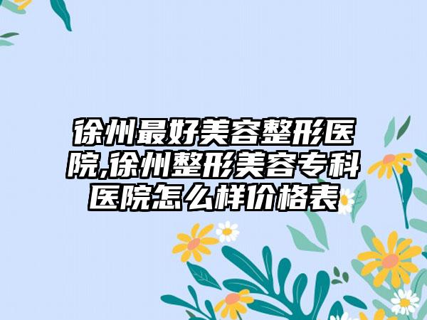 徐州较好美容整形医院,徐州整形美容专科医院怎么样价格表