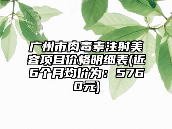 广州市肉毒素注射美容项目价格明细表(近6个月均价为：5760元)