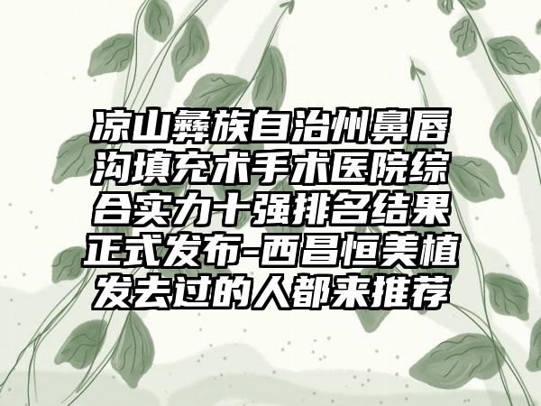 凉山彝族自治州鼻唇沟填充术手术医院综合实力十强排名结果正式发布-西昌恒美植发去过的人都来推荐