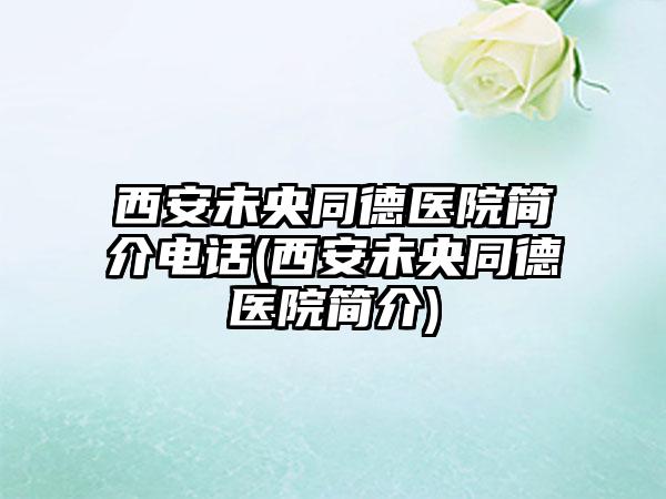 西安未央同德医院简介电话(西安未央同德医院简介)