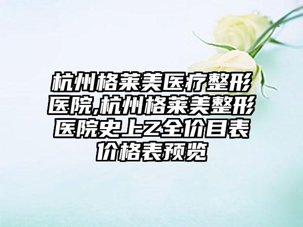 杭州格莱美医疗整形医院,杭州格莱美整形医院史上Z全价目表价格表预览