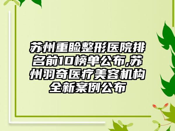 苏州重睑整形医院排名前10榜单公布,苏州羽奇医疗美容机构全新实例公布