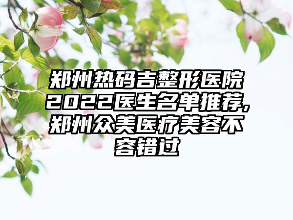 郑州热码吉整形医院2022医生名单推荐,郑州众美医疗美容不容错过