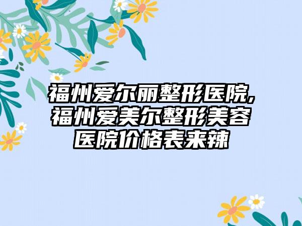 福州爱尔丽整形医院,福州爱美尔整形美容医院价格表来辣