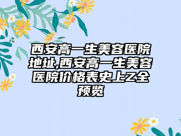 西安高一生美容医院地址,西安高一生美容医院价格表史上Z全预览