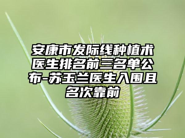 安康市发际线种植术医生排名前三名单公布-苏玉兰医生入围且名次靠前