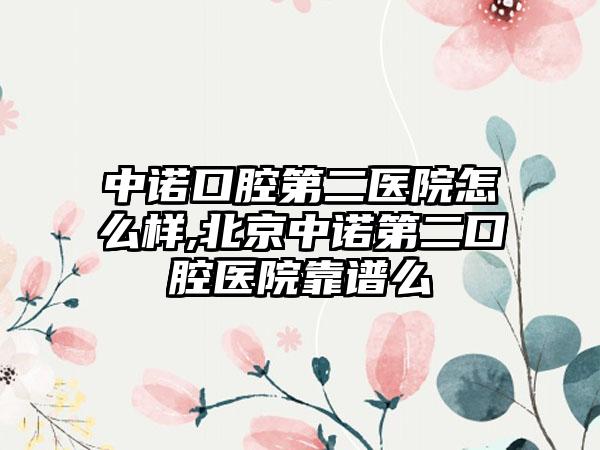 中诺口腔第二医院怎么样,北京中诺第二口腔医院靠谱么