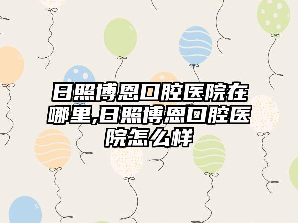 日照博恩口腔医院在哪里,日照博恩口腔医院怎么样