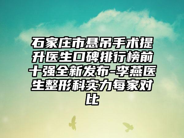 石家庄市悬吊手术提升医生口碑排行榜前十强全新发布-李燕医生整形科实力每家对比