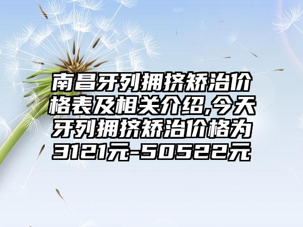 南昌牙列拥挤矫治价格表及相关介绍,今天牙列拥挤矫治价格为3121元-50522元