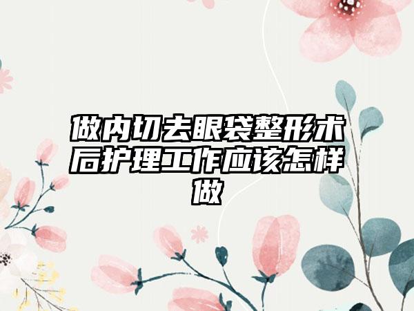 做内切去眼袋整形术后护理工作应该怎样做