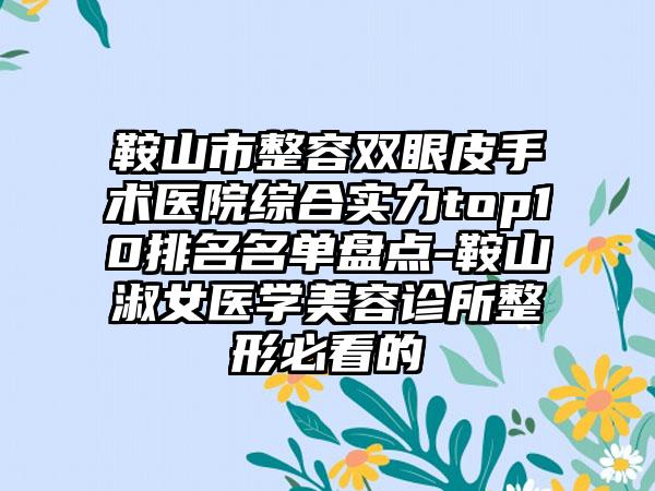 鞍山市整容双眼皮手术医院综合实力top10排名名单盘点-鞍山淑女医学美容诊所整形必看的