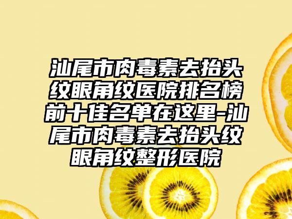 汕尾市肉毒素去抬头纹眼角纹医院排名榜前十佳名单在这里-汕尾市肉毒素去抬头纹眼角纹整形医院