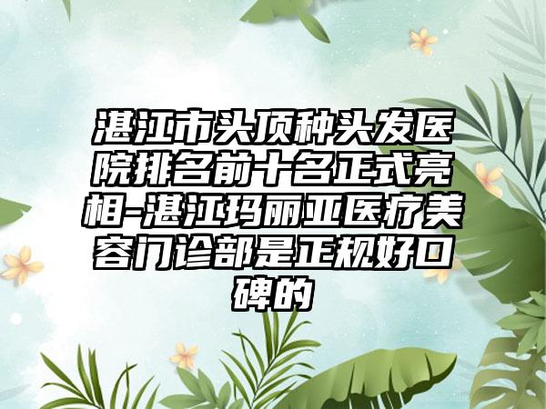 湛江市头顶种头发医院排名前十名正式亮相-湛江玛丽亚医疗美容门诊部是正规好口碑的