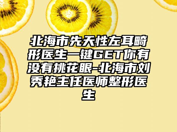 北海市先天性左耳畸形医生一键GET你有没有挑花眼-北海市刘秀艳主任医师整形医生