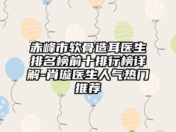 赤峰市软骨造耳医生排名榜前十排行榜详解-肖璇医生人气热门推荐