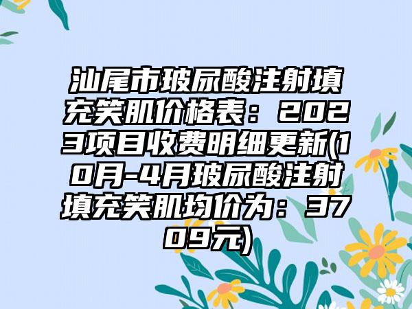 汕尾市玻尿酸注射填充笑肌价格表：2023项目收费明细更新(10月-4月玻尿酸注射填充笑肌均价为：3709元)