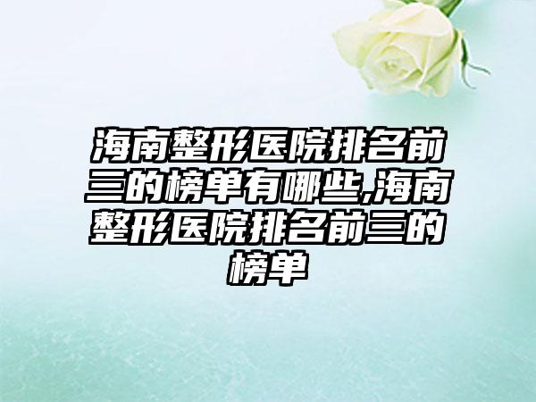 海南整形医院排名前三的榜单有哪些,海南整形医院排名前三的榜单