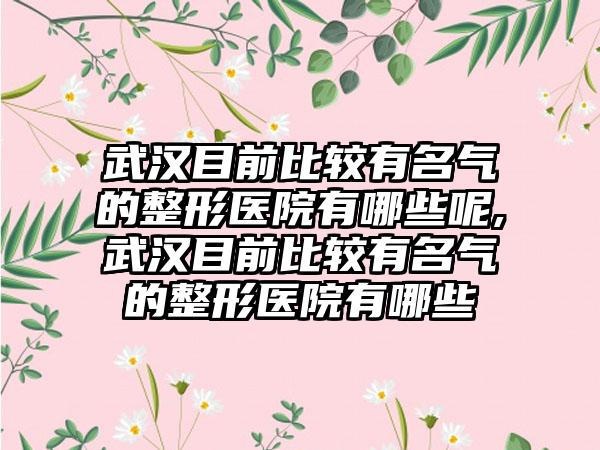 武汉目前比较有名气的整形医院有哪些呢,武汉目前比较有名气的整形医院有哪些