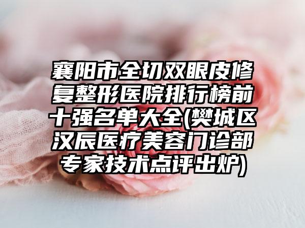 襄阳市全切双眼皮修复整形医院排行榜前十强名单大全(樊城区汉辰医疗美容门诊部骨干医生技术点评出炉)