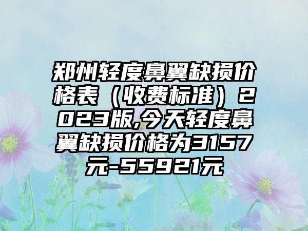 郑州轻度鼻翼缺损价格表（收费标准）2023版,今天轻度鼻翼缺损价格为3157元-55921元