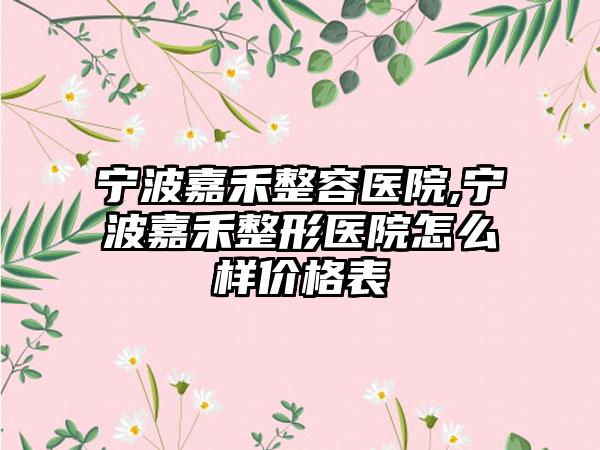 宁波嘉禾整容医院,宁波嘉禾整形医院怎么样价格表