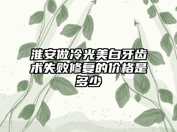 淮安做冷光美白牙齿术失败修复的价格是多少