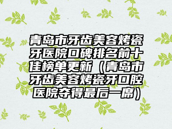 青岛市牙齿美容烤瓷牙医院口碑排名前十佳榜单更新（青岛市牙齿美容烤瓷牙口腔医院夺得非常后一席）