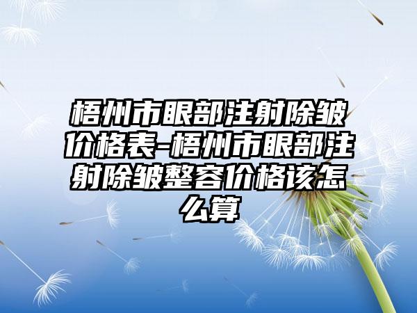 梧州市眼部注射除皱价格表-梧州市眼部注射除皱整容价格该怎么算