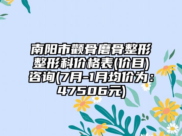 南阳市颧骨磨骨整形整形科价格表(价目)咨询(7月-1月均价为：47506元)