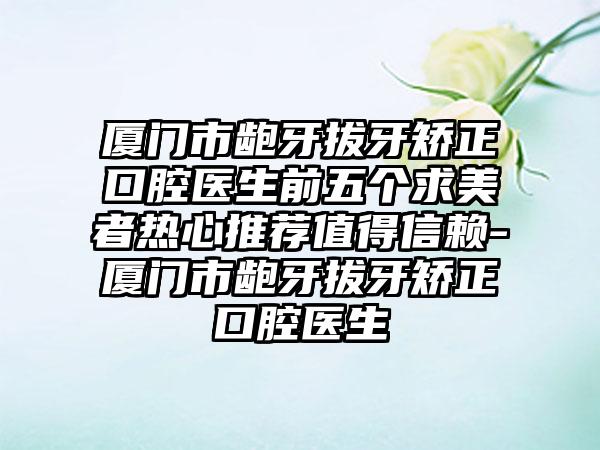 厦门市龅牙拔牙矫正口腔医生前五个求美者热心推荐值得信赖-厦门市龅牙拔牙矫正口腔医生