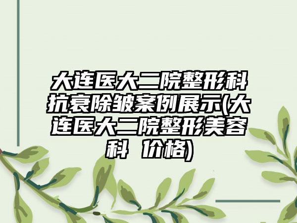 大连医大二院整形科抗衰除皱实例展示(大连医大二院整形美容科 价格)