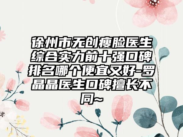 徐州市无创瘦脸医生综合实力前十强口碑排名哪个便宜又好-罗晶晶医生口碑擅长不同~