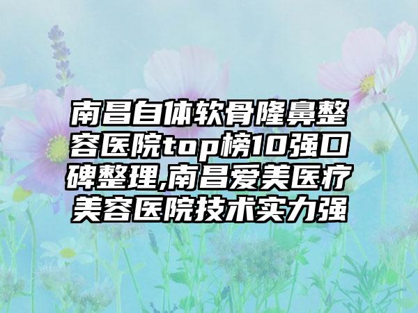 南昌自体软骨隆鼻整容医院top榜10强口碑整理,南昌爱美医疗美容医院技术实力强