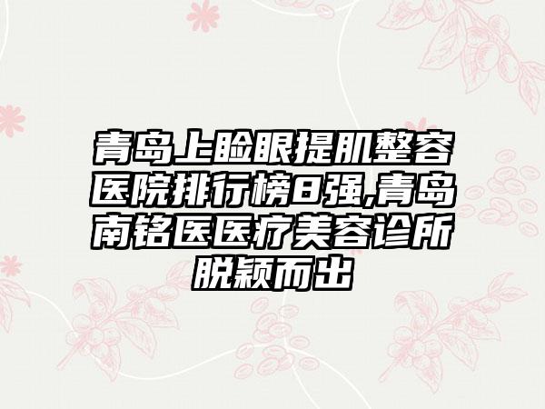 青岛上睑眼提肌整容医院排行榜8强,青岛南铭医医疗美容诊所脱颖而出