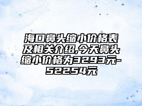 海口鼻头缩小价格表及相关介绍,今天鼻头缩小价格为3293元-52254元