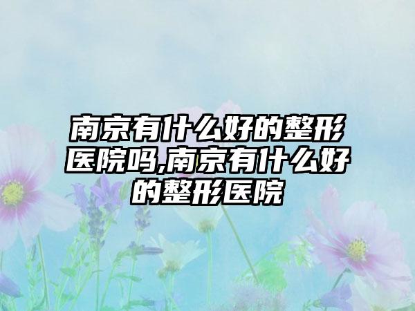 南京有什么好的整形医院吗,南京有什么好的整形医院