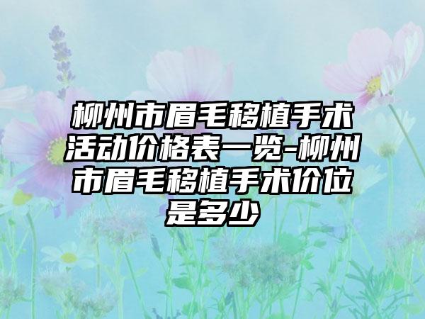 柳州市眉毛移植手术活动价格表一览-柳州市眉毛移植手术价位是多少