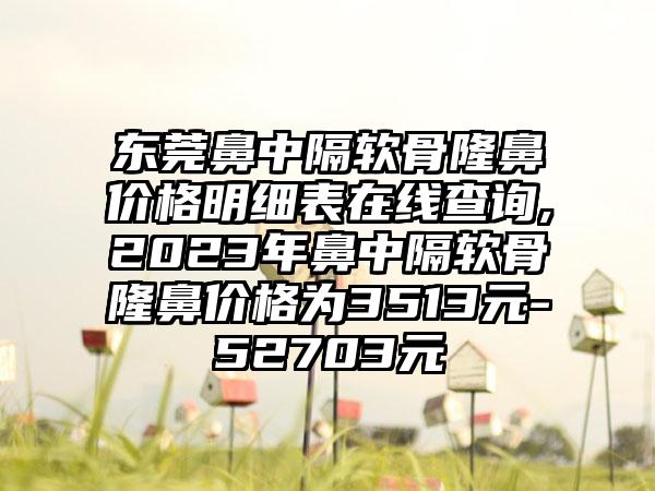 东莞鼻中隔软骨隆鼻价格明细表在线查询,2023年鼻中隔软骨隆鼻价格为3513元-52703元