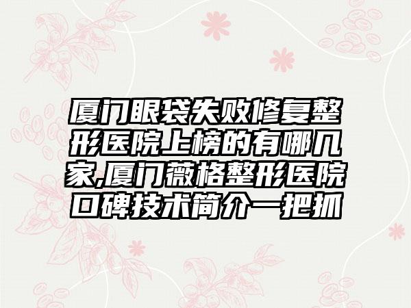 厦门眼袋失败修复整形医院上榜的有哪几家,厦门薇格整形医院口碑技术简介一把抓