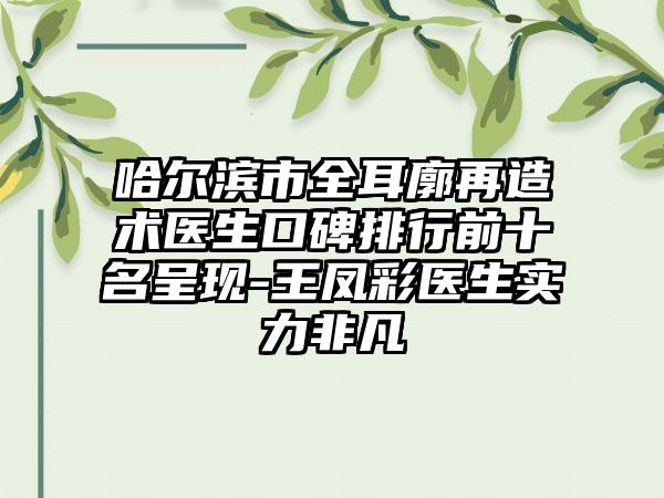 哈尔滨市全耳廓再造术医生口碑排行前十名呈现-王凤彩医生实力非凡