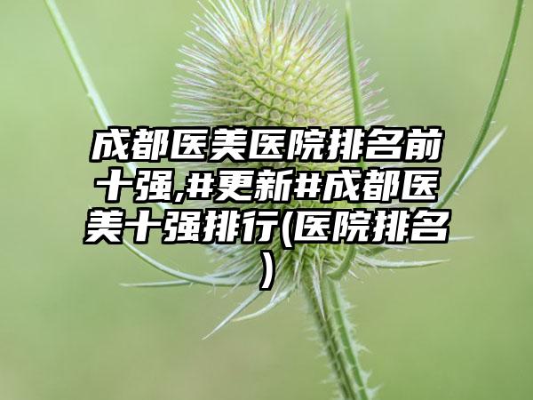 成都医美医院排名前十强,#更新#成都医美十强排行(医院排名)