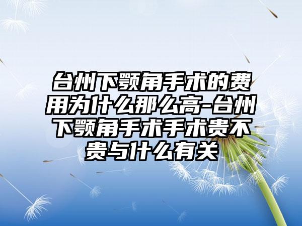 台州下颚角手术的费用为什么那么高-台州下颚角手术手术贵不贵与什么有关