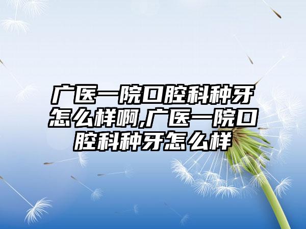 广医一院口腔科种牙怎么样啊,广医一院口腔科种牙怎么样