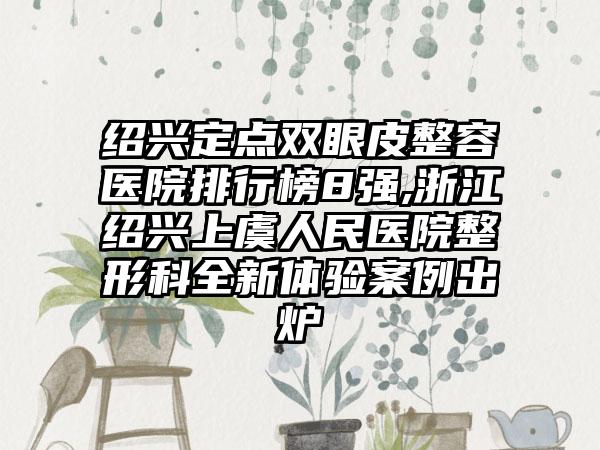 绍兴定点双眼皮整容医院排行榜8强,浙江绍兴上虞人民医院整形科全新体验实例出炉