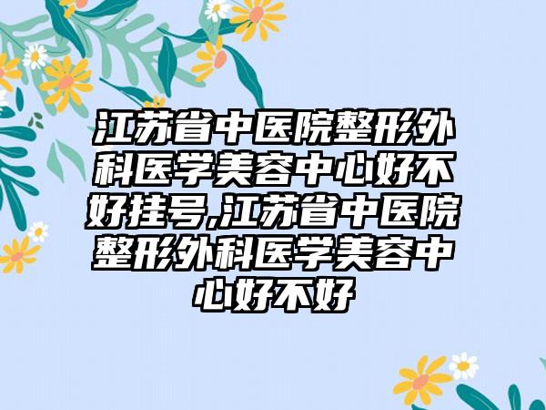 江苏省中医院整形外科医学美容中心好不好挂号,江苏省中医院整形外科医学美容中心好不好