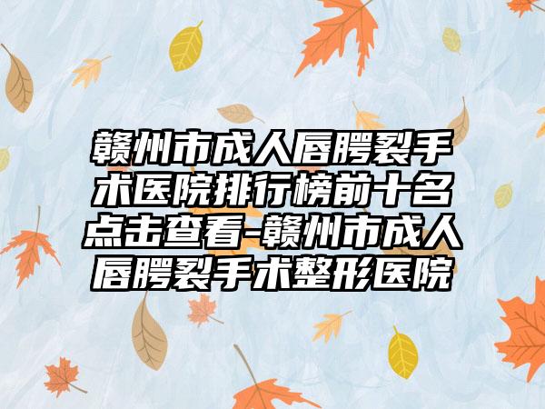 赣州市成人唇腭裂手术医院排行榜前十名点击查看-赣州市成人唇腭裂手术整形医院