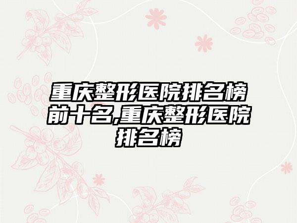 重庆整形医院排名榜前十名,重庆整形医院排名榜